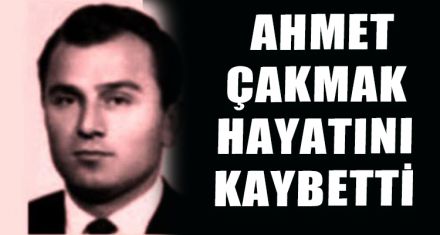 AHMET ÇAKMAK HAYATINI KAYBETTİ