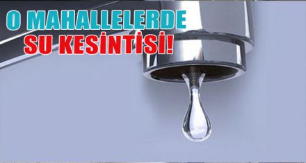 O MAHALLELERDE SU KESİNTİSİ!