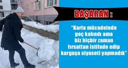 BAŞARAN; “KARLA MÜCADELEDE GEÇ KALINDI AMA BİZ HİÇBİR ZAMAN FIRSATTAN İSTİFADE EDİP KARGAŞA SİYASETİ YAPMADIK”
