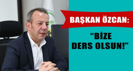 BAŞKAN ÖZCAN: “BİZE DERS OLSUN!”