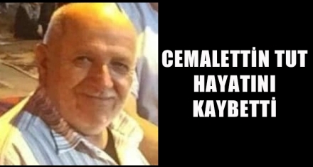 CEMALETTİN TUT HAYATINI KAYBETTİ