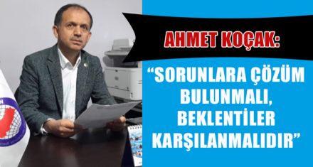 SORUNLARA ÇÖZÜM BULUNMALI, BEKLENTİLER  KARŞILANMALIDIR