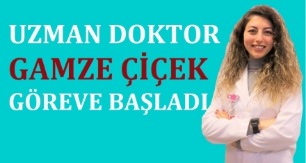 UZMAN DOKTOR GAMZE ÇİÇEK GÖREVE BAŞLADI