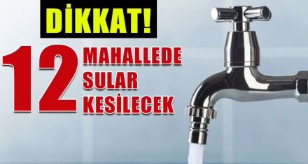 12 MAHALLEDE SULAR KESİLECEK