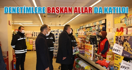 DENETİMLERE BAŞKAN ALLAR DA KATILDI