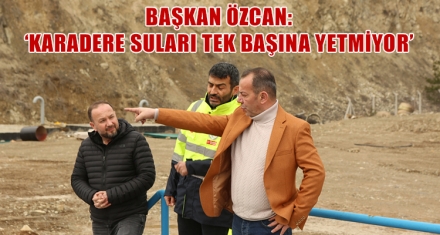 BAŞKAN ÖZCAN: ‘KARADERE SULARI TEK BAŞINA YETMİYOR'