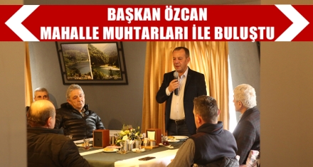 BAŞKAN ÖZCAN MAHALLE MUHTARLARI İLE BULUŞTU