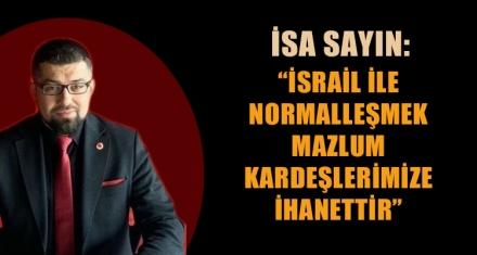 İSA SAYIN: “İSRAİL İLE NORMALLEŞMEK MAZLUM KARDEŞLERİMİZE İHANETTİR”