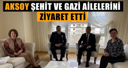 AKSOY ŞEHİT VE GAZİ AİLELERİNİ ZİYARET ETTİ