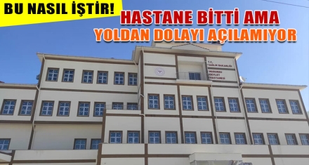 HASTANE BİTTİ AMA YOLDAN DOLAYI AÇILAMIYOR