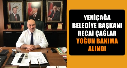 YENİÇAĞA BELEDİYE BAŞKANI RECAİ ÇAĞLAR YOĞUN BAKIMA ALINDI