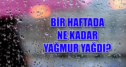 BİR HAFTADA NE KADAR YAĞMUR YAĞDI?