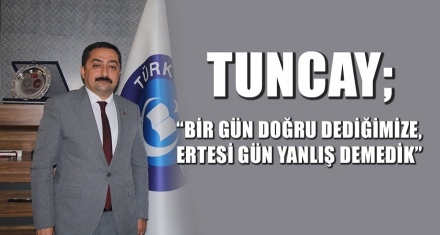 TUNCAY; “BİR GÜN DOĞRU DEDİĞİMİZE, ERTESİ GÜN YANLIŞ DEMEDİK”