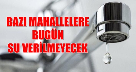 BAZI MAHALLELERE BUGÜN SU VERİLMEYECEK