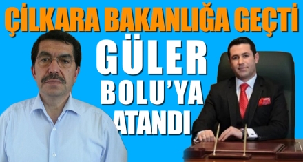 ÇİLKARA BAKANLIĞA GEÇTİ GÜLER BOLU'YA ATANDI