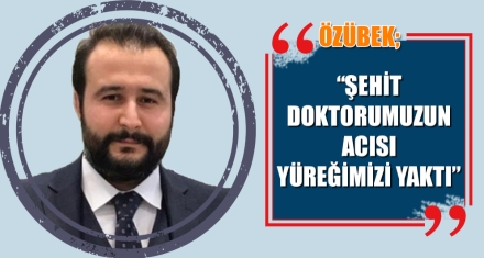 ÖZÜBEK; “ŞEHİT DOKTORUMUZUN ACISI YÜREĞİMİZİ YAKTI”
