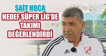 SAİT HOCA, HEDEF SÜPER LİG'DE TAKIMI DEĞERLENDİRDİ