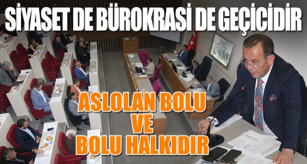 SİYASET DE BÜROKRASİ DE GEÇİCİDİR ASLOLAN BOLU VE BOLU HALKIDIR 