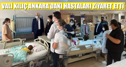 VALİ KILIÇ ANKARA'DAKİ HASTALARI ZİYARET ETTİ