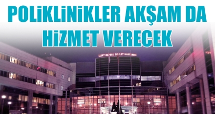 POLİKLİNİKLER AKŞAM DA HİZMET VERECEK
