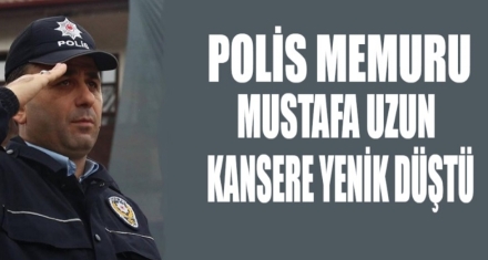 POLİS MEMURU MUSTAFA UZUN KANSERE YENİK DÜŞTÜ 