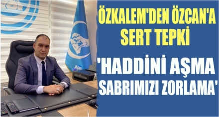 ÖZKALEM'DEN ÖZCAN'A SERT TEPKİ 
