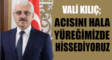 VALİ KILIÇ; ‘ACISINI HALA YÜREKLERİMİZDE HİSSEDİYORUZ'