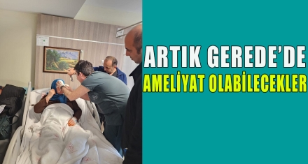 ARTIK GEREDE'DE AMELİYAT OLABİLECEKLER