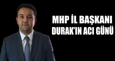 MHP İL BAŞKANI DURAK'IN ACI GÜNÜ