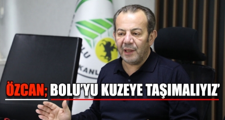 ÖZCAN; BOLU'YU KUZEYE TAŞIMALIYIZ'