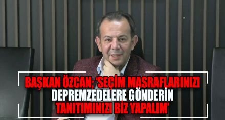 BAŞKAN ÖZCAN; ‘SEÇİM MASRAFLARINIZI DEPREMZEDELERE GÖNDERİN TANITIMINIZI BİZ YAPALIM'