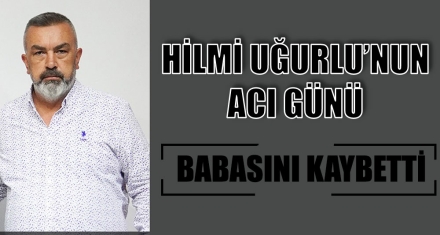 HİLMİ UĞURLU'NUN ACI GÜNÜ