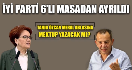İYİ PARTİ 6'LI MASADAN AYRILDI