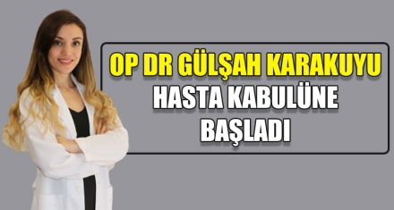 OP DR GÜLŞAH KARAKUYU HASTA KABULÜNE BAŞLADI
