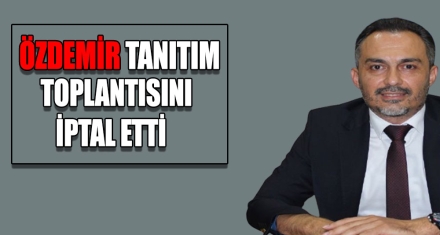 ÖZDEMİR TANITIM TOPLANTISINI İPTAL ETTİ