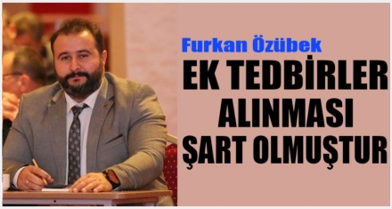 ÖZÜBEK;  EK TEDBİRLER ALINMASI ŞART OLMUŞTUR