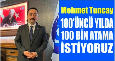 TUNCAY; 100.YILDA 100 BİN ATAMA İSTİYORUZ