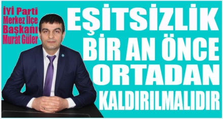 GÜLER;'EŞİTSİZLİK BİR AN ÖNCE ORTADAN KALDIRILMALI'