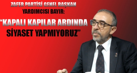 ZAFER PARTİSİ GENEL BAŞKAN YARDIMCISI BAYIR:  KAPALI KAPILAR ARDINDA YAPMIYORUZ