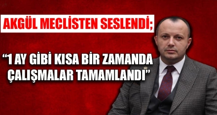 AKGÜL MECLİSTEN SESLENDİ; "1 AY GİBİ KISA BİR SÜREDE ÇALIŞMALAR TAMAMLANDI"