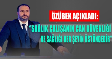 ÖZÜBEK: “SAĞLIK ÇALIŞANIN CAN GÜVENLİĞİ VE SAĞLIĞI HER ŞEYİN ÜSTÜNDEDİR”