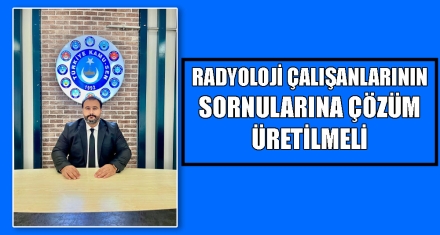 RADYOLOJİ ÇALIŞANLARININ SORNULARINA ÇÖZÜM ÜRETİLMELİ