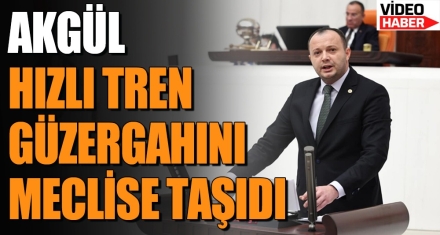 AKGÜL HIZLI TREN GÜZERGAHINI MECLİSE TAŞIDI