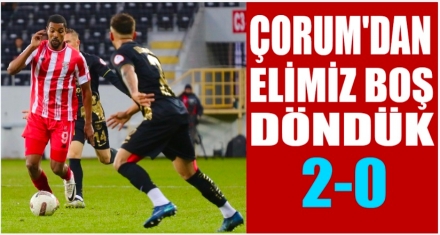 ÇORUM'DAN ELİMİZ BOŞ DÖNDÜK
