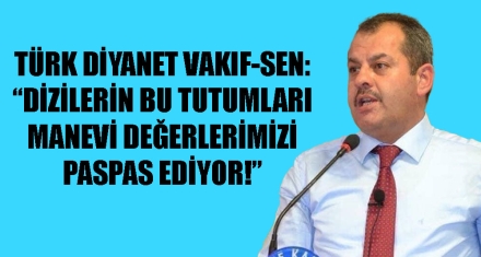 TÜRK DİYANET VAKIF-SEN; DİZİLERİN BU TUTUMLARI MANEVİ DEĞERLERİMİZİ PASPAS EDİYOR!