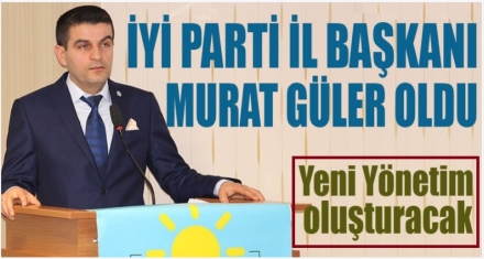 İYİ PARTİ İL BAŞKANI MURAT GÜLER OLDU