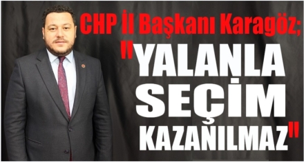 KARAGÖZ; “YALANLA SEÇİM KAZANILMAZ”