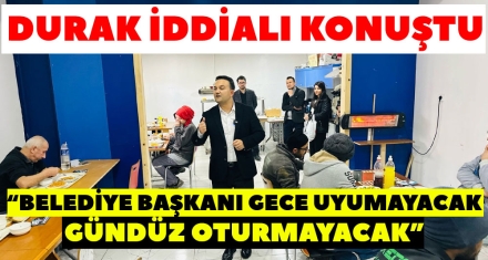 “BELEDİYE BAŞKANI GECE UYUMAYACAK, GÜNDÜZ OTURMAYACAK”