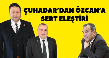 ÇUHADAR'DAN ÖZCAN'A SERT ELEŞTİRİ