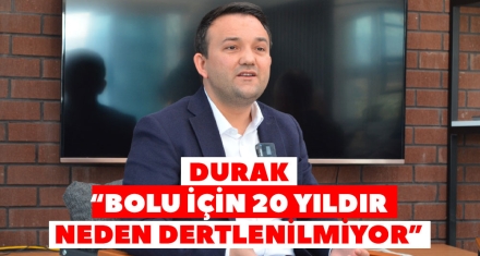 DURAK “BOLU İÇİN 20 YILDIR NEDEN DERTLENİLMİYOR”